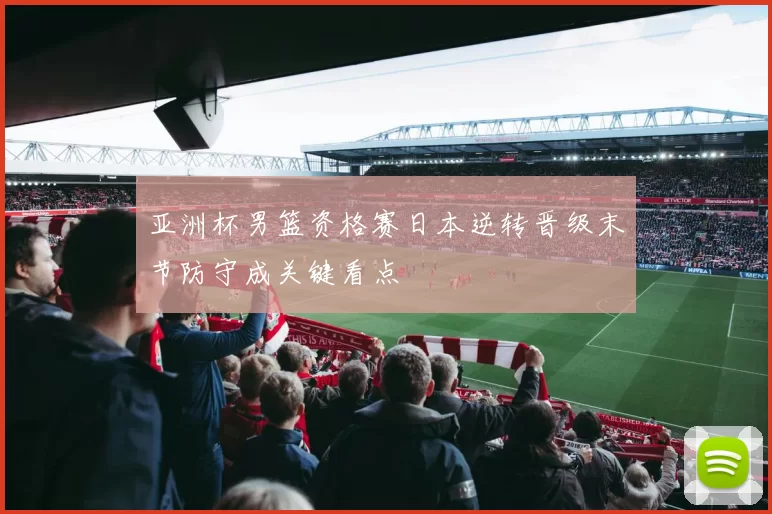 亚洲杯男篮资格赛日本逆转晋级末节防守成关键看点