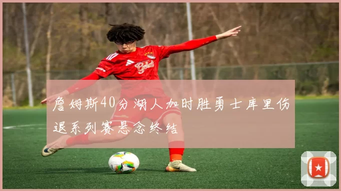 詹姆斯40分湖人加时胜勇士库里伤退系列赛悬念终结