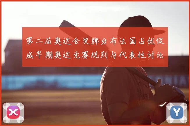 第二届奥运会奖牌分布法国占优促成早期奥运竞赛规则与代表性讨论