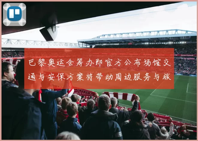 巴黎奥运会筹办即官方公布场馆交通与安保方案将带动周边服务与旅游升级