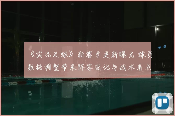 《实况足球》新赛季更新曝光 球员数据调整带来阵容变化与战术看点
