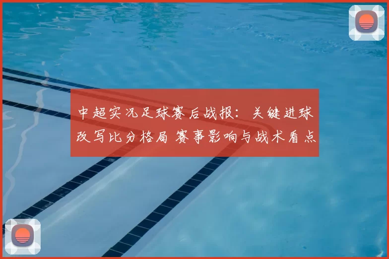 中超实况足球赛后战报:关键进球改写比分格局 赛事影响与战术看点