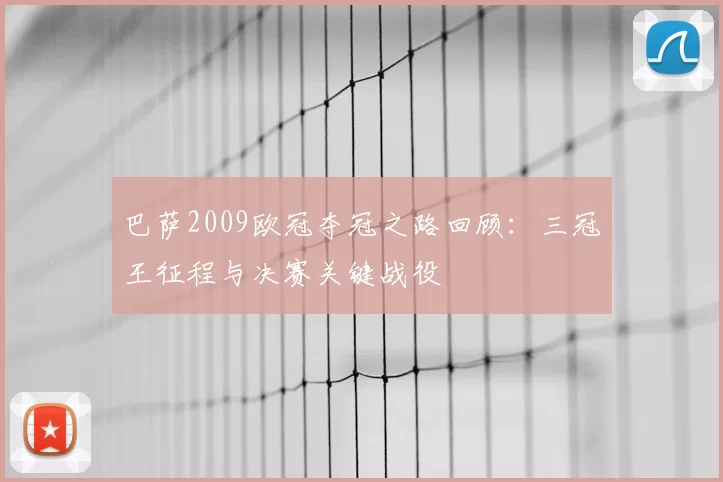 巴萨2009欧冠夺冠之路回顾：三冠王征程与决赛关键战役
