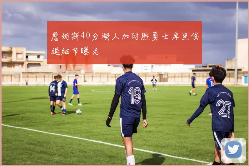 詹姆斯40分湖人加时胜勇士库里伤退细节曝光