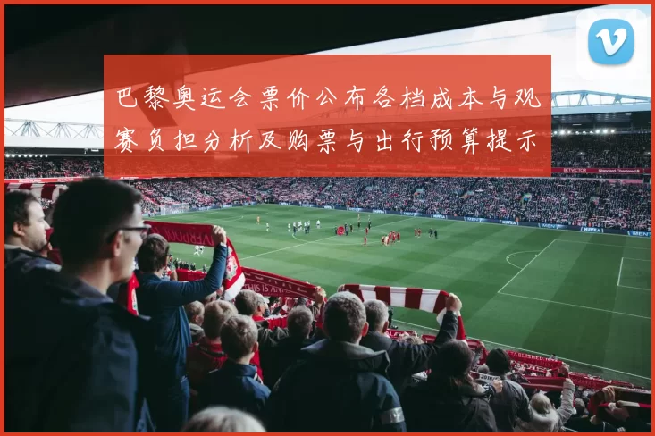 巴黎奥运会票价公布各档成本与观赛负担分析及购票与出行预算提示